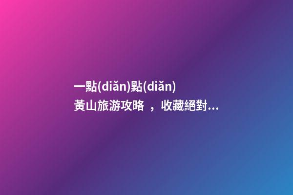 一點(diǎn)點(diǎn)黃山旅游攻略，收藏絕對沒錯